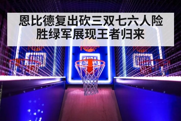 恩比德复出砍三双七六人险胜绿军展现王者归来