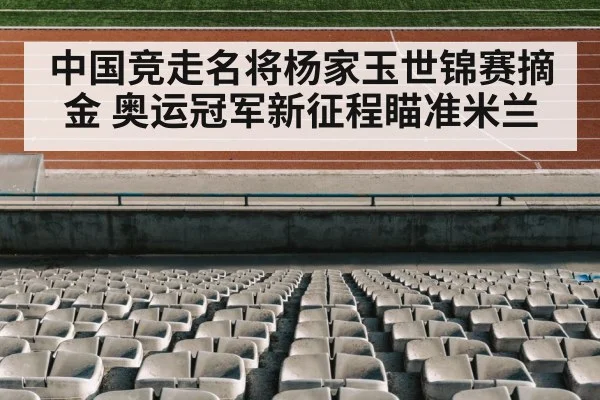 中国竞走名将杨家玉世锦赛摘金 奥运冠军新征程瞄准米兰