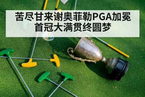 苦尽甘来谢奥菲勒PGA加冕首冠大满贯终圆梦