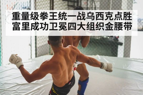 重量级拳王统一战乌西克点胜富里成功卫冕四大组织金腰带