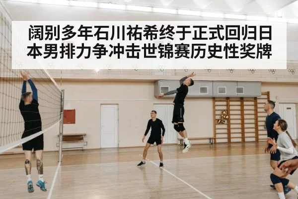 阔别多年石川祐希终于正式回归日本男排力争冲击世锦赛历史性奖牌