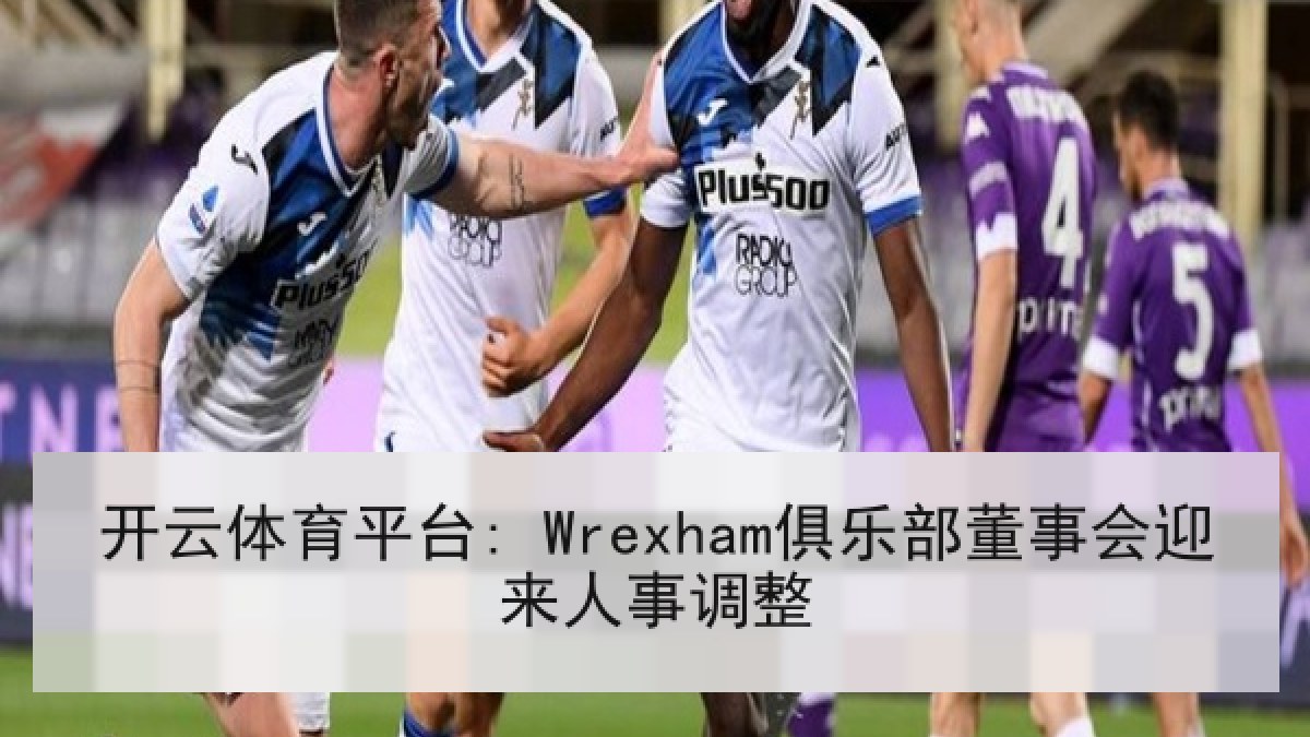 开云体育平台: Wrexham俱乐部董事会迎来人事调整